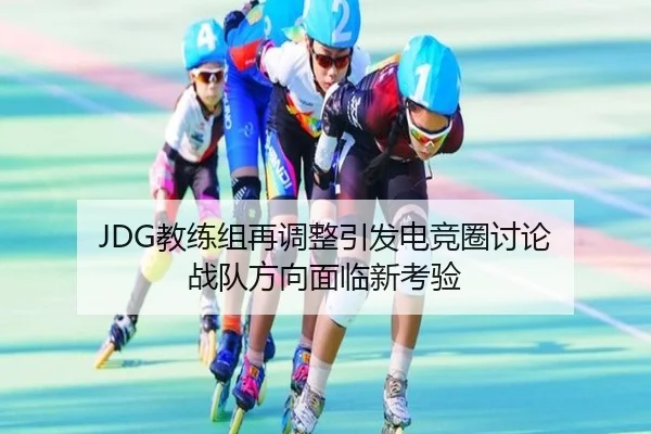 JDG教练组再调整引发电竞圈讨论 战队方向面临新考验